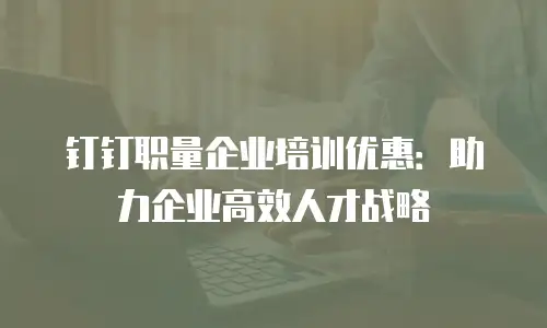 钉钉职量企业培训优惠：助力企业高效人才战略