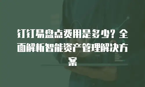 钉钉易盘点费用是多少？全面解析智能资产管理解决方案
