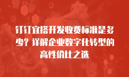 钉钉宜搭开发收费标准是多少？详解企业数字化转型的高性价比之选