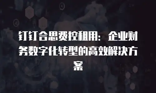 钉钉合思费控租用：企业财务数字化转型的高效解决方案
