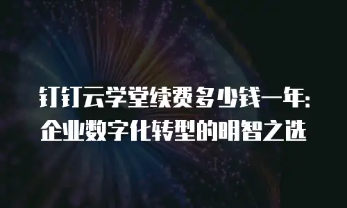 钉钉云学堂续费多少钱一年：企业数字化转型的明智之选
