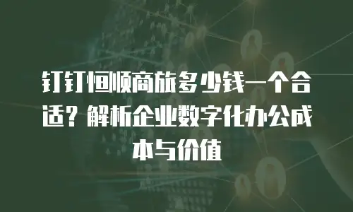 钉钉恒顺商旅多少钱一个合适？解析企业数字化办公成本与价值