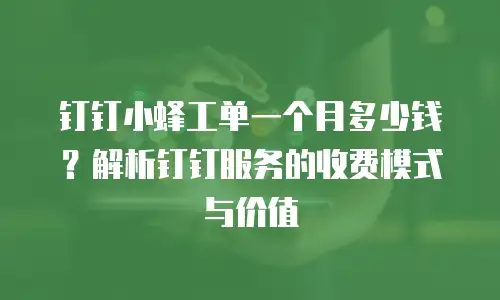钉钉小蜂工单一个月多少钱？解析钉钉服务的收费模式与价值