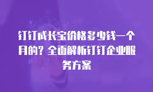 钉钉成长宝价格多少钱一个月的？全面解析钉钉企业服务方案