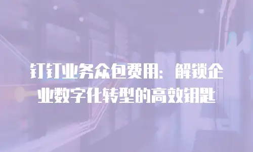 钉钉业务众包费用：解锁企业数字化转型的高效钥匙