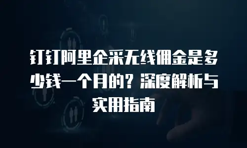 钉钉阿里企采无线佣金是多少钱一个月的？深度解析与实用指南