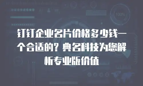 钉钉企业名片价格多少钱一个合适的？典名科技为您解析专业版价值