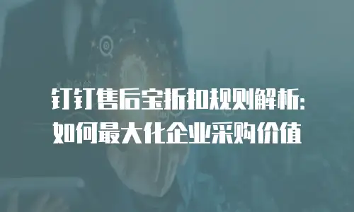 钉钉售后宝折扣规则解析：如何最大化企业采购价值