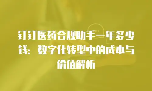钉钉医药合规助手一年多少钱：数字化转型中的成本与价值解析