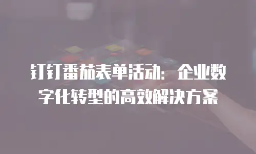 钉钉番茄表单活动：企业数字化转型的高效解决方案
