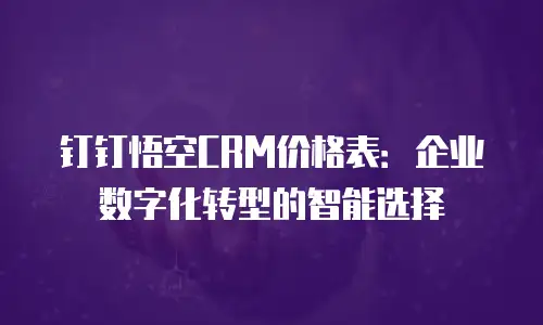 钉钉悟空CRM价格表：企业数字化转型的智能选择