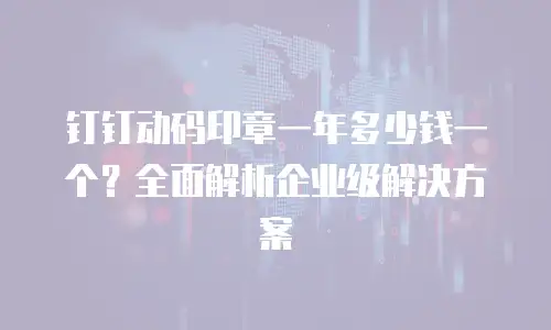 钉钉动码印章一年多少钱一个？全面解析企业级解决方案