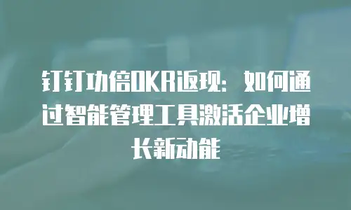 钉钉功倍OKR返现：如何通过智能管理工具激活企业增长新动能