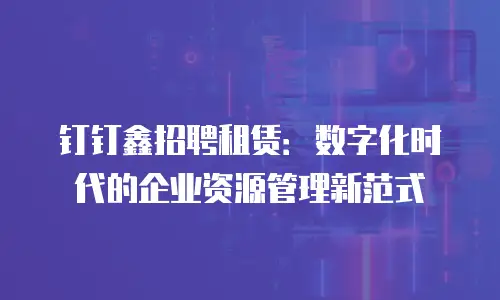 钉钉鑫招聘租赁：数字化时代的企业资源管理新范式