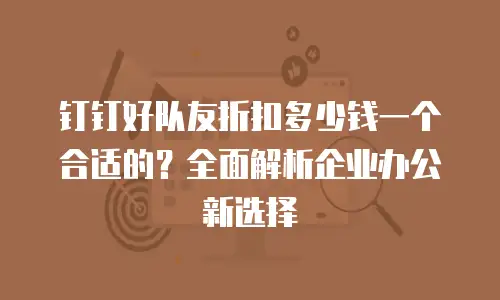 钉钉好队友折扣多少钱一个合适的？全面解析企业办公新选择