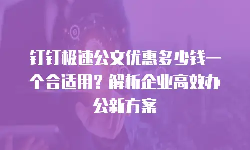 钉钉极速公文优惠多少钱一个合适用？解析企业高效办公新方案