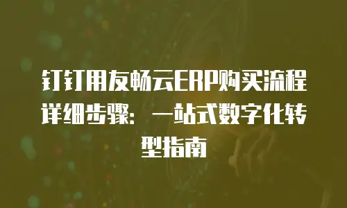 钉钉用友畅云ERP购买流程详细步骤：一站式数字化转型指南