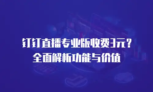 钉钉直播专业版收费3元？全面解析功能与价值