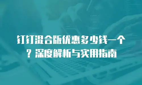 钉钉混合版优惠多少钱一个？深度解析与实用指南