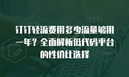 钉钉轻流费用多少流量够用一年？全面解析低代码平台的性价比选择
