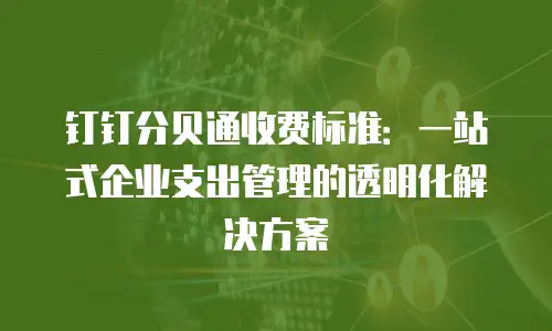 钉钉分贝通收费标准：一站式企业支出管理的透明化解决方案
