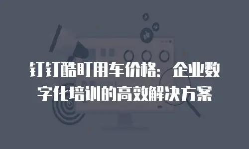 钉钉酷盯用车价格：企业数字化培训的高效解决方案