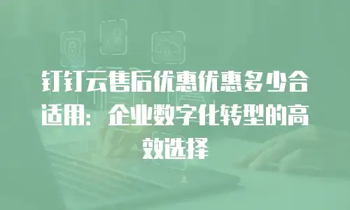 钉钉云售后优惠优惠多少合适用：企业数字化转型的高效选择