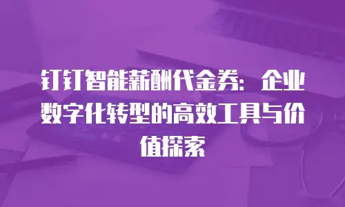 钉钉智能薪酬代金券：企业数字化转型的高效工具与价值探索