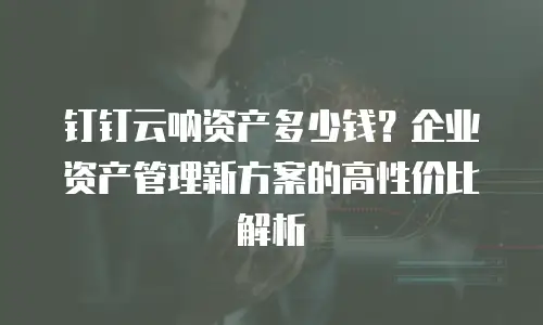 钉钉云呐资产多少钱？企业资产管理新方案的高性价比解析