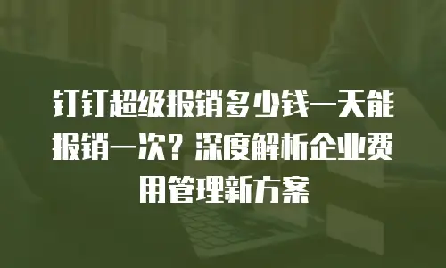 钉钉超级报销多少钱一天能报销一次？深度解析企业费用管理新方案