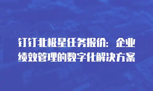 钉钉北极星任务报价：企业绩效管理的数字化解决方案
