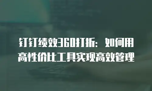 钉钉绩效360打折：如何用高性价比工具实现高效管理