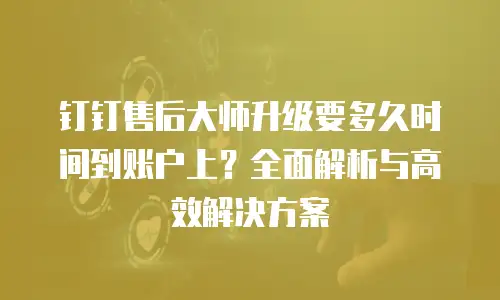 钉钉售后大师升级要多久时间到账户上？全面解析与高效解决方案