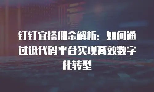 钉钉宜搭佣金解析：如何通过低代码平台实现高效数字化转型