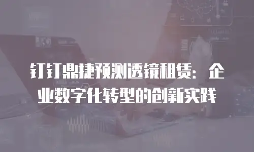 钉钉鼎捷预测透镜租赁：企业数字化转型的创新实践