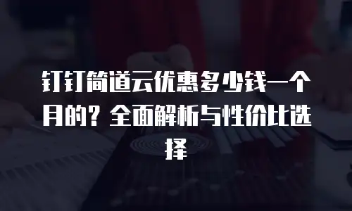 钉钉简道云优惠多少钱一个月的？全面解析与性价比选择