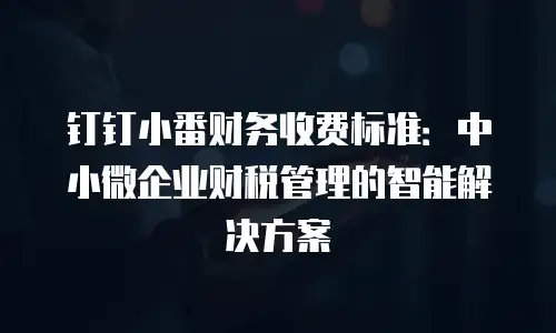 钉钉小番财务收费标准：中小微企业财税管理的智能解决方案