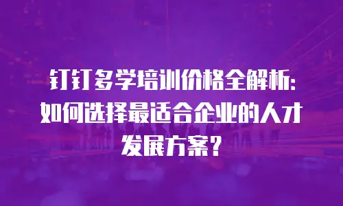 钉钉多学培训价格全解析：如何选择最适合企业的人才发展方案？