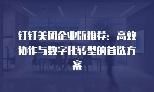 钉钉美团企业版推荐：高效协作与数字化转型的首选方案