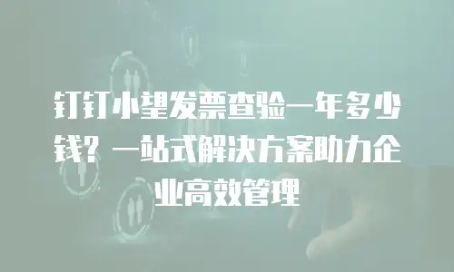 钉钉小望发票查验一年多少钱？一站式解决方案助力企业高效管理