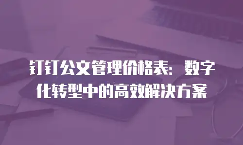 钉钉公文管理价格表：数字化转型中的高效解决方案