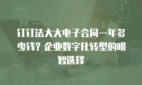 钉钉法大大电子合同一年多少钱？企业数字化转型的明智选择