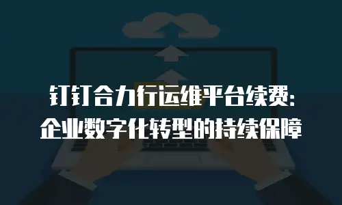 钉钉合力行运维平台续费：企业数字化转型的持续保障