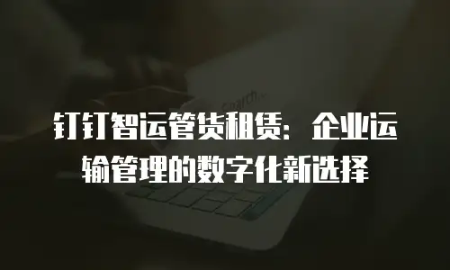 钉钉智运管货租赁：企业运输管理的数字化新选择