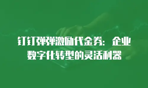 钉钉弹弹激励代金券：企业数字化转型的灵活利器