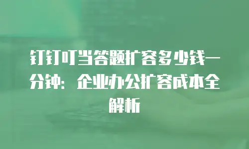 钉钉叮当答题扩容多少钱一分钟：企业办公扩容成本全解析
