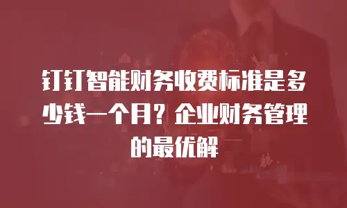 钉钉智能财务收费标准是多少钱一个月？企业财务管理的最优解