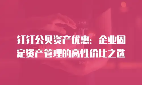 钉钉公贝资产优惠：企业固定资产管理的高性价比之选