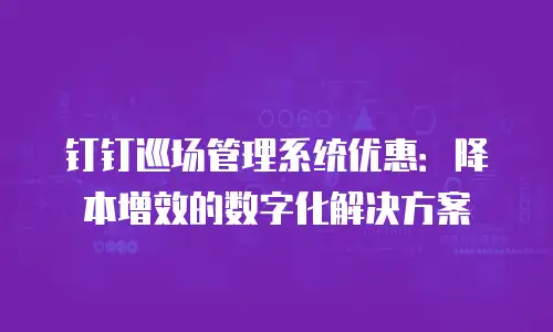 钉钉巡场管理系统优惠：降本增效的数字化解决方案