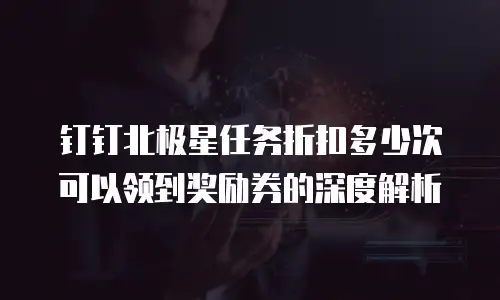 钉钉北极星任务折扣多少次可以领到奖励券的深度解析